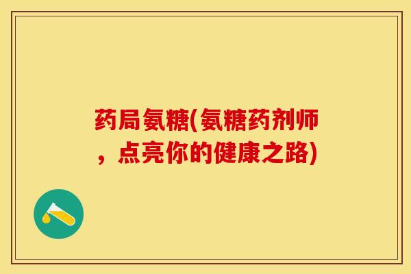 药局氨糖(氨糖药剂师，点亮你的健康之路)