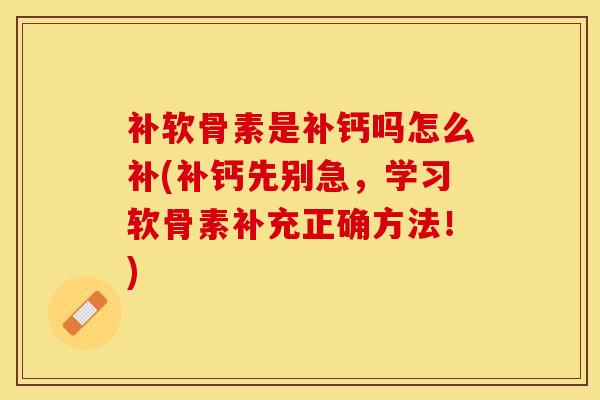 补软骨素是补钙吗怎么补(补钙先别急，学习软骨素补充正确方法！)