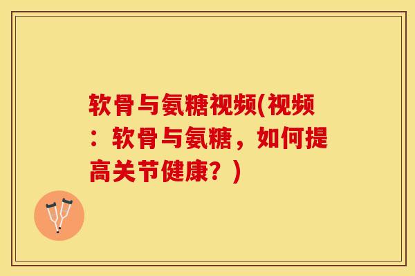 软骨与氨糖视频(视频：软骨与氨糖，如何提高关节健康？)