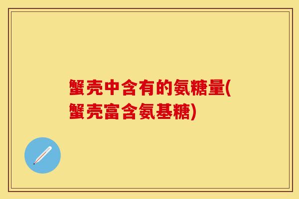 蟹壳中含有的氨糖量(蟹壳富含氨基糖)