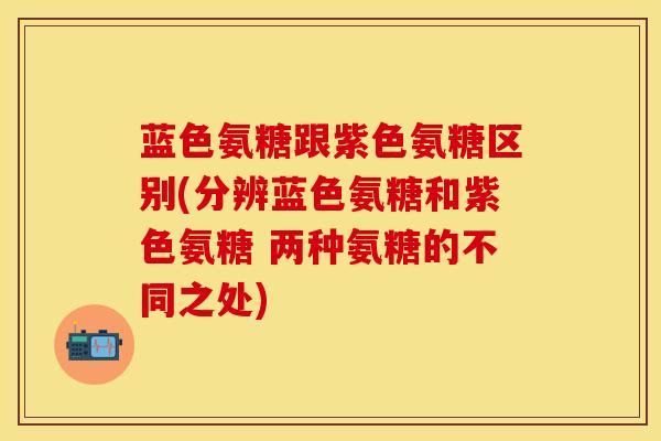 蓝色氨糖跟紫色氨糖区别(分辨蓝色氨糖和紫色氨糖 两种氨糖的不同之处)