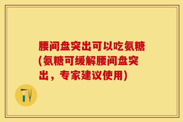 腰间盘突出可以吃氨糖(氨糖可缓解腰间盘突出，专家建议使用)