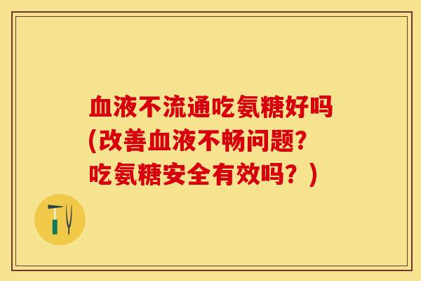 血液不流通吃氨糖好吗(改善血液不畅问题？吃氨糖安全有效吗？)