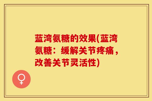 蓝湾氨糖的效果(蓝湾氨糖：缓解关节疼痛，改善关节灵活性)
