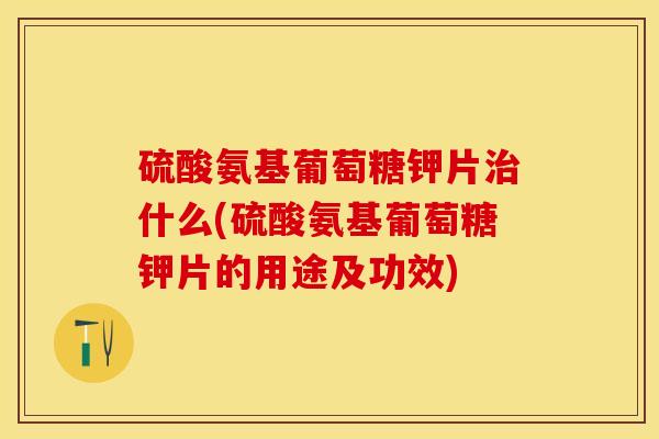 硫酸氨基葡萄糖钾片治什么(硫酸氨基葡萄糖钾片的用途及功效)