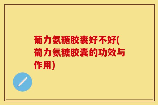 葡力氨糖胶囊好不好(葡力氨糖胶囊的功效与作用)