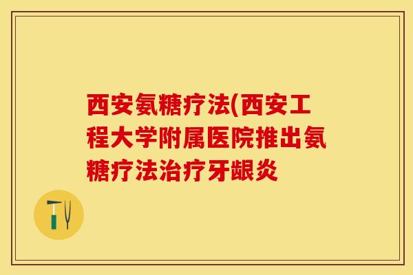 西安氨糖疗法(西安工程大学附属医院推出氨糖疗法治疗牙龈炎