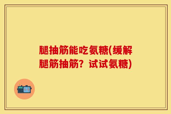 腿抽筋能吃氨糖(缓解腿筋抽筋？试试氨糖)