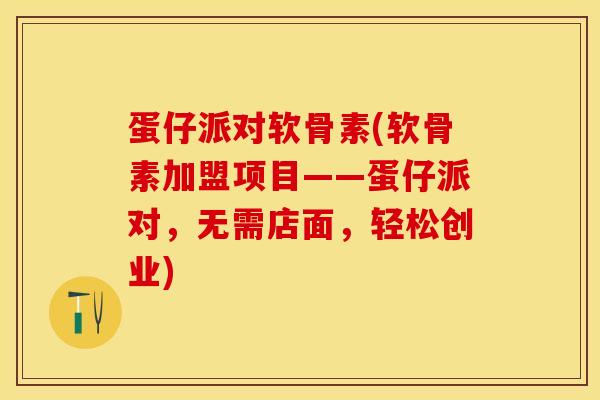 蛋仔派对软骨素(软骨素加盟项目——蛋仔派对，无需店面，轻松创业)