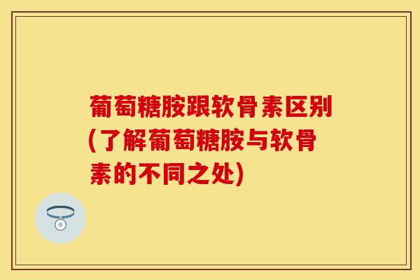 葡萄糖胺跟软骨素区别(了解葡萄糖胺与软骨素的不同之处)