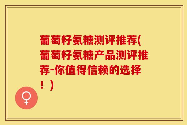 葡萄籽氨糖测评推荐(葡萄籽氨糖产品测评推荐－你值得信赖的选择！)