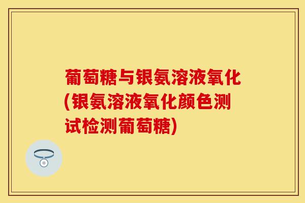 葡萄糖与银氨溶液氧化(银氨溶液氧化颜色测试检测葡萄糖)