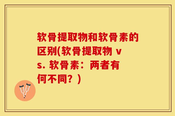 软骨提取物和软骨素的区别(软骨提取物 vs. 软骨素：两者有何不同？)