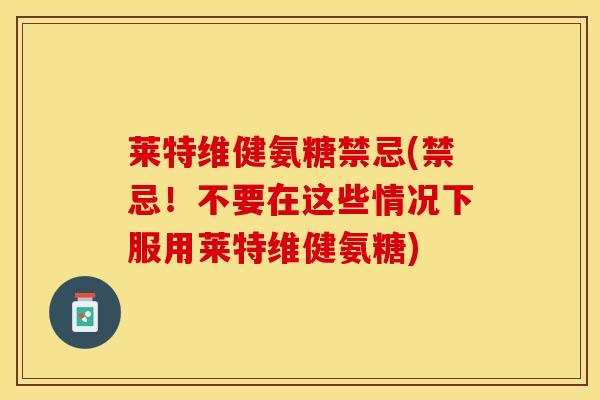 莱特维健氨糖禁忌(禁忌！不要在这些情况下服用莱特维健氨糖)
