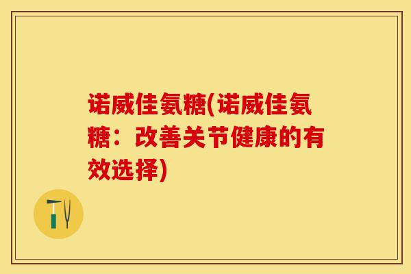 诺威佳氨糖(诺威佳氨糖：改善关节健康的有效选择)
