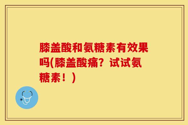 膝盖酸和氨糖素有效果吗(膝盖酸痛？试试氨糖素！)