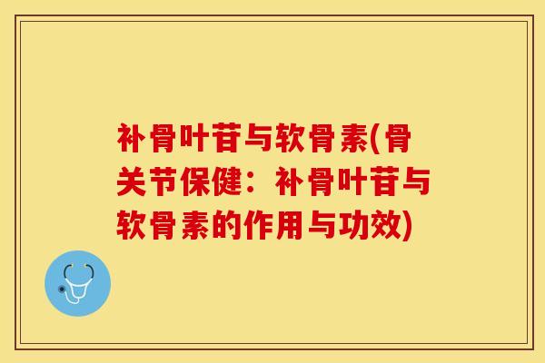 补骨叶苷与软骨素(骨关节保健：补骨叶苷与软骨素的作用与功效)