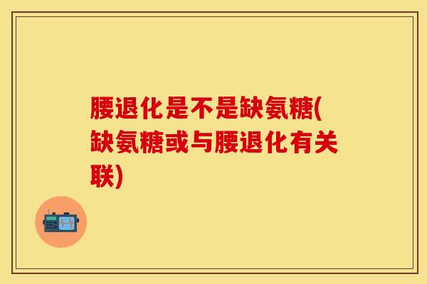 腰退化是不是缺氨糖(缺氨糖或与腰退化有关联)