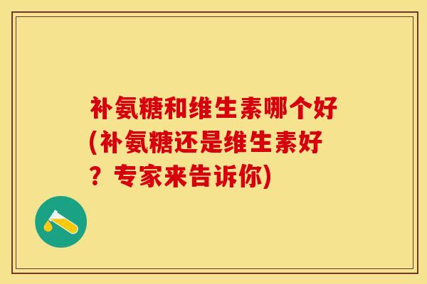 补氨糖和维生素哪个好(补氨糖还是维生素好？专家来告诉你)