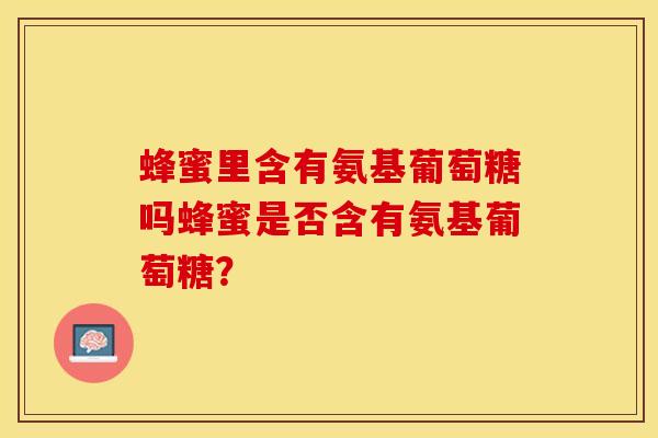 蜂蜜里含有氨基葡萄糖吗蜂蜜是否含有氨基葡萄糖？