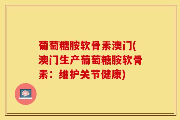 葡萄糖胺软骨素澳门(澳门生产葡萄糖胺软骨素：维护关节健康)