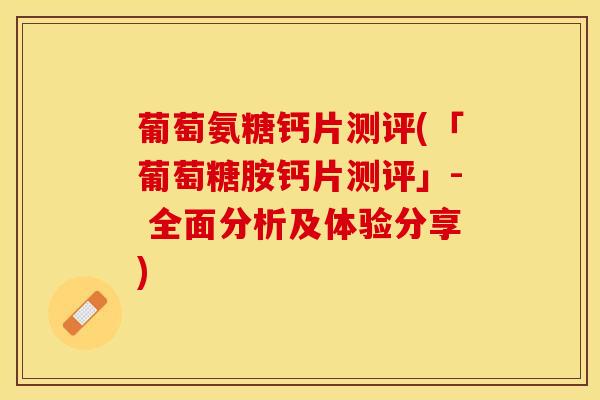 葡萄氨糖钙片测评(「葡萄糖胺钙片测评」- 全面分析及体验分享)