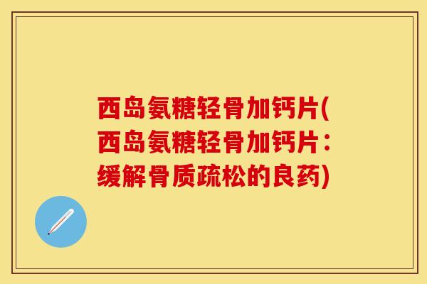 西岛氨糖轻骨加钙片(西岛氨糖轻骨加钙片：缓解骨质疏松的良药)