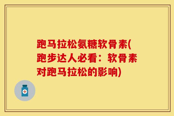 跑马拉松氨糖软骨素(跑步达人必看：软骨素对跑马拉松的影响)