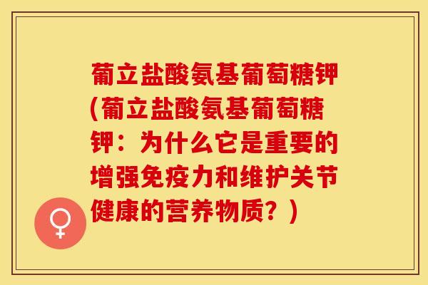 葡立盐酸氨基葡萄糖钾(葡立盐酸氨基葡萄糖钾：为什么它是重要的增强免疫力和维护关节健康的营养物质？)