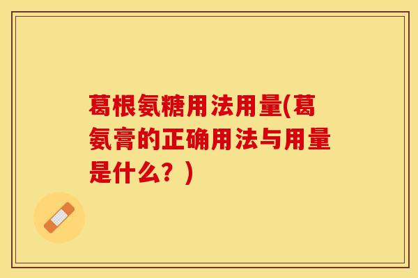 葛根氨糖用法用量(葛氨膏的正确用法与用量是什么？)