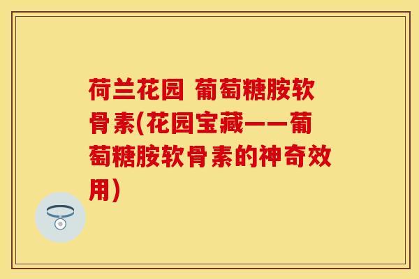 荷兰花园 葡萄糖胺软骨素(花园宝藏——葡萄糖胺软骨素的神奇效用)