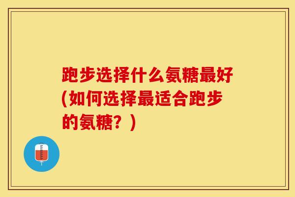 跑步选择什么氨糖最好(如何选择最适合跑步的氨糖？)