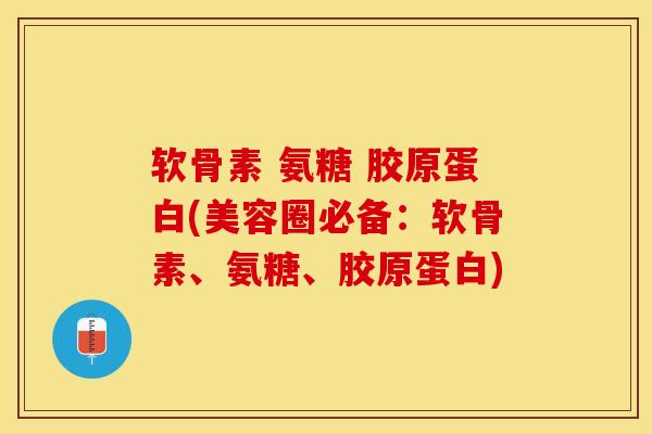 软骨素 氨糖 胶原蛋白(美容圈必备：软骨素、氨糖、胶原蛋白)