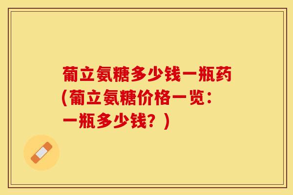 葡立氨糖多少钱一瓶药(葡立氨糖价格一览：一瓶多少钱？)