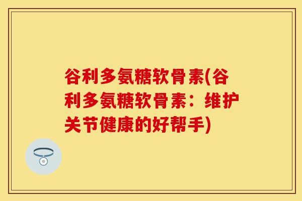 谷利多氨糖软骨素(谷利多氨糖软骨素：维护关节健康的好帮手)