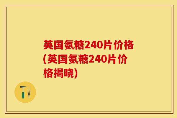 英国氨糖240片价格(英国氨糖240片价格揭晓)