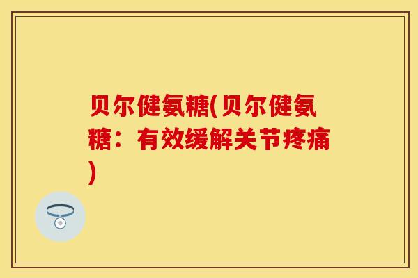 贝尔健氨糖(贝尔健氨糖：有效缓解关节疼痛)
