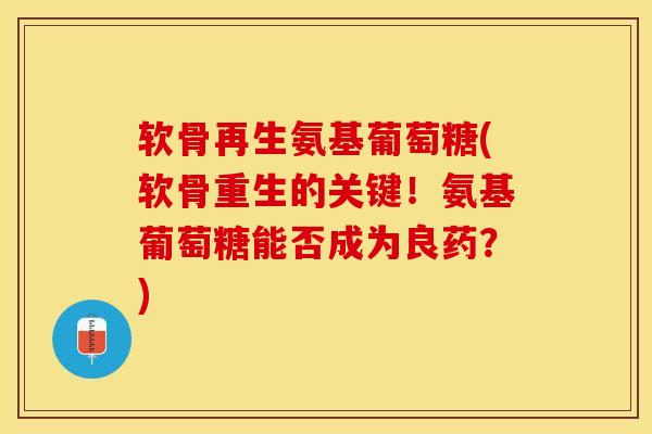 软骨再生氨基葡萄糖(软骨重生的关键！氨基葡萄糖能否成为良药？)