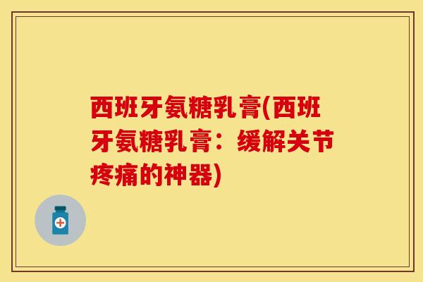 西班牙氨糖乳膏(西班牙氨糖乳膏：缓解关节疼痛的神器)