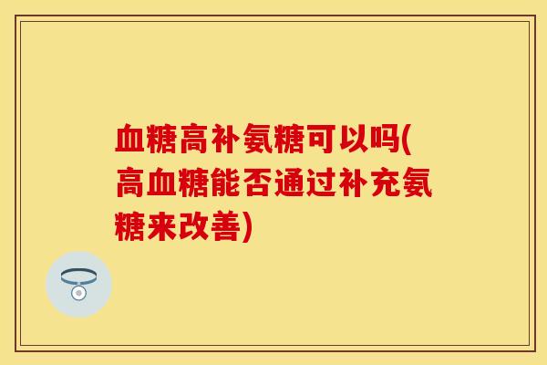 血糖高补氨糖可以吗(高血糖能否通过补充氨糖来改善)