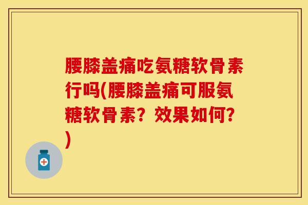 腰膝盖痛吃氨糖软骨素行吗(腰膝盖痛可服氨糖软骨素？效果如何？)