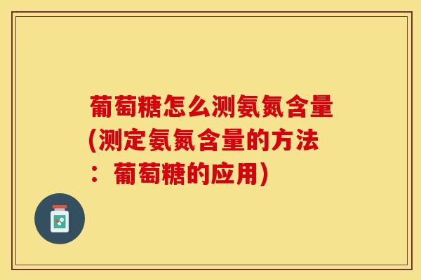 葡萄糖怎么测氨氮含量(测定氨氮含量的方法：葡萄糖的应用)