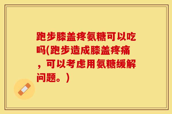 跑步膝盖疼氨糖可以吃吗(跑步造成膝盖疼痛，可以考虑用氨糖缓解问题。)