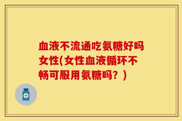 血液不流通吃氨糖好吗女性(女性血液循环不畅可服用氨糖吗？)