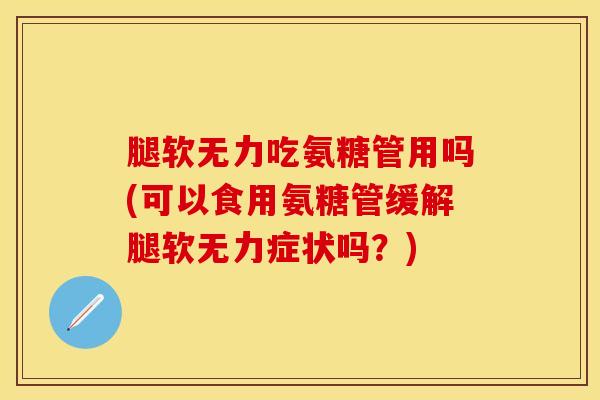 腿软无力吃氨糖管用吗(可以食用氨糖管缓解腿软无力症状吗？)