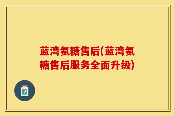 蓝湾氨糖售后(蓝湾氨糖售后服务全面升级)-第1张图片-关节保镖