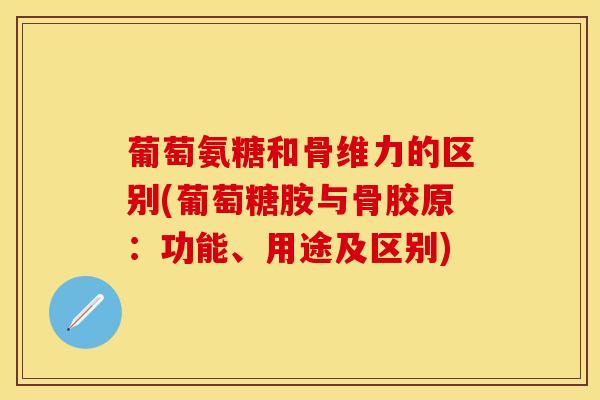 葡萄氨糖和骨维力的区别(葡萄糖胺与骨胶原：功能、用途及区别)