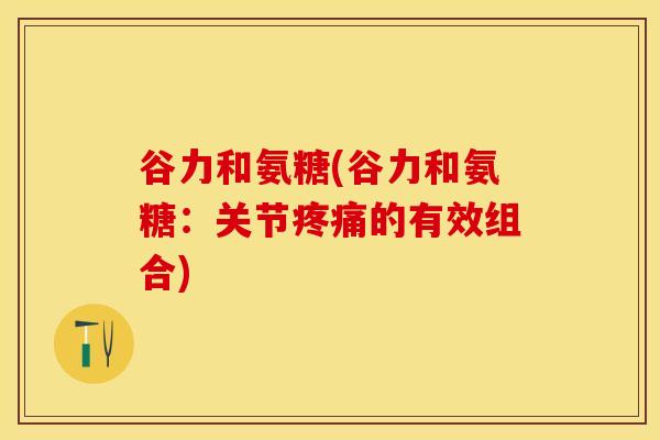 谷力和氨糖(谷力和氨糖:关节疼痛的有效组合)-第1张图片-关节保镖 谷力和氨糖(谷力和氨糖:关节疼痛的有效组合)-第1张图片-关节保镖