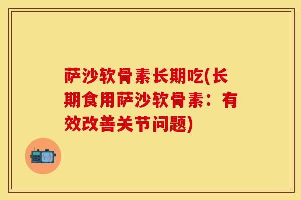 萨沙软骨素长期吃(长期食用萨沙软骨素：有效改善关节问题)