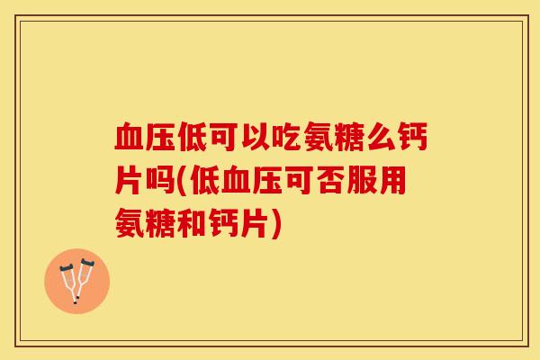 血压低可以吃氨糖么钙片吗(低血压可否服用氨糖和钙片)